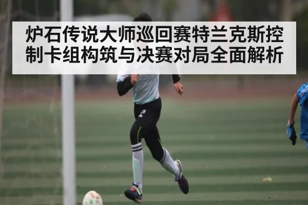 炉石传说大师巡回赛特兰克斯控制卡组构筑与决赛对局全面解析