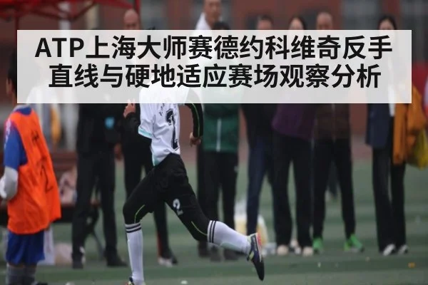 ATP上海大师赛德约科维奇反手直线与硬地适应赛场观察分析