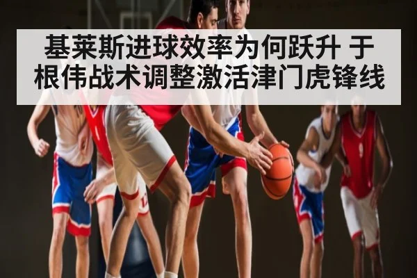 基莱斯进球效率为何跃升 于根伟战术调整激活津门虎锋线