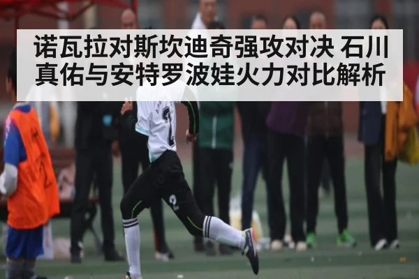 诺瓦拉对斯坎迪奇强攻对决 石川真佑与安特罗波娃火力对比解析