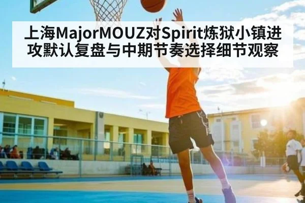 上海MajorMOUZ对Spirit炼狱小镇进攻默认复盘与中期节奏选择细节观察